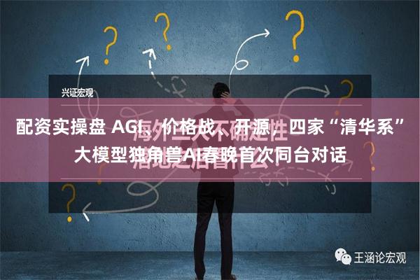 配资实操盘 AGI、价格战、开源，四家“清华系”大模型独角兽AI春晚首次同台对话