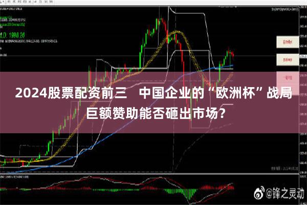 2024股票配资前三   中国企业的“欧洲杯”战局 巨额赞助能否砸出市场？