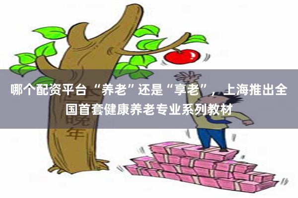 哪个配资平台 “养老”还是“享老”，上海推出全国首套健康养老专业系列教材