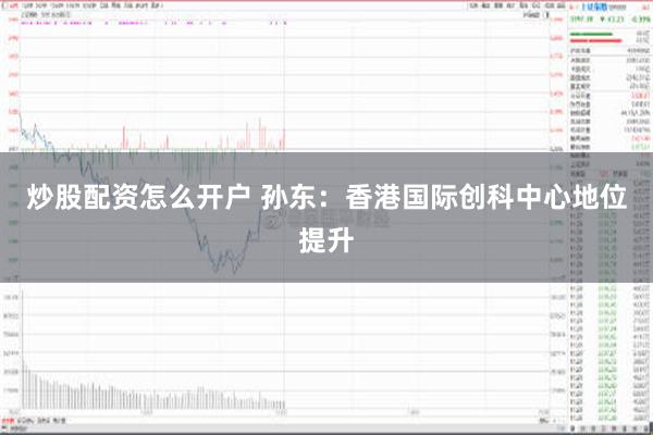 炒股配资怎么开户 孙东：香港国际创科中心地位提升