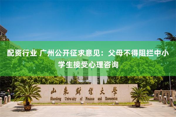 配资行业 广州公开征求意见：父母不得阻拦中小学生接受心理咨询