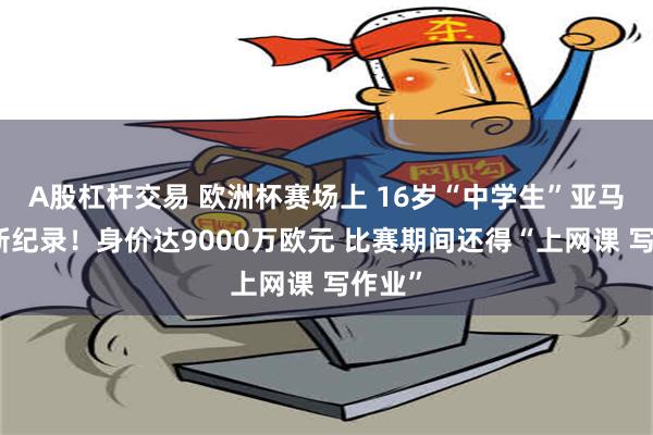 A股杠杆交易 欧洲杯赛场上 16岁“中学生”亚马尔刷新纪录！身价达9000万欧元 比赛期间还得“上网课 写作业”