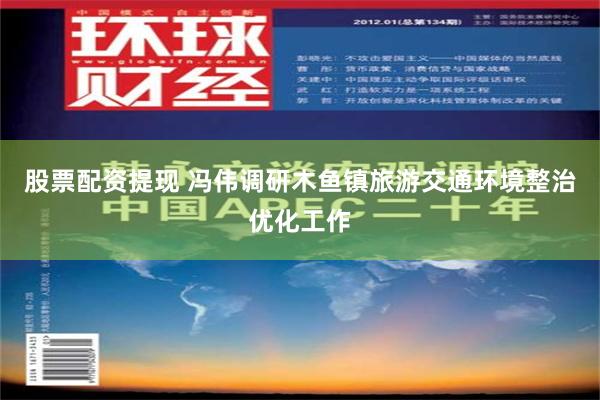 股票配资提现 冯伟调研木鱼镇旅游交通环境整治优化工作