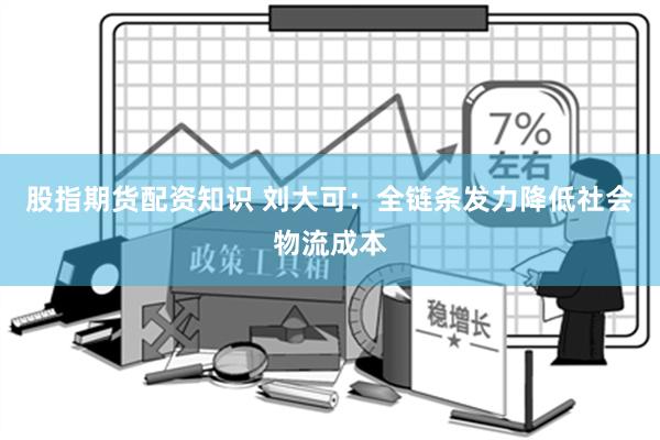 股指期货配资知识 刘大可：全链条发力降低社会物流成本