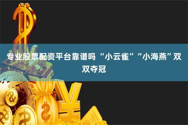 专业股票配资平台靠谱吗 “小云雀”“小海燕”双双夺冠