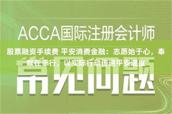 股票融资手续费 平安消费金融：志愿始于心，奉献在于行，以实际行动传递平安温度