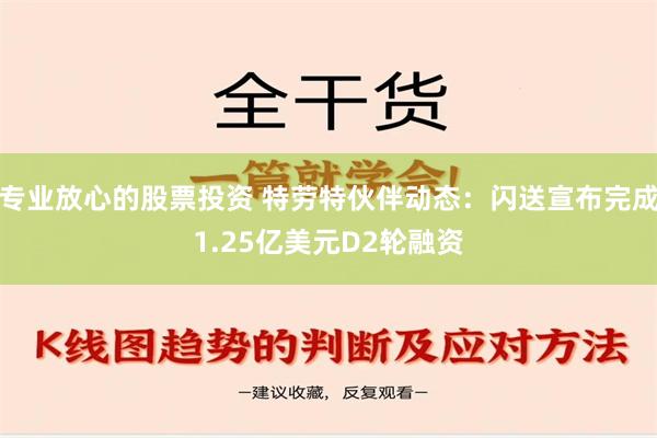 专业放心的股票投资 特劳特伙伴动态：闪送宣布完成1.25亿美元D2轮融资