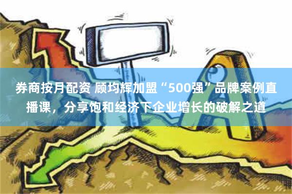 券商按月配资 顾均辉加盟“500强”品牌案例直播课，分享饱和经济下企业增长的破解之道