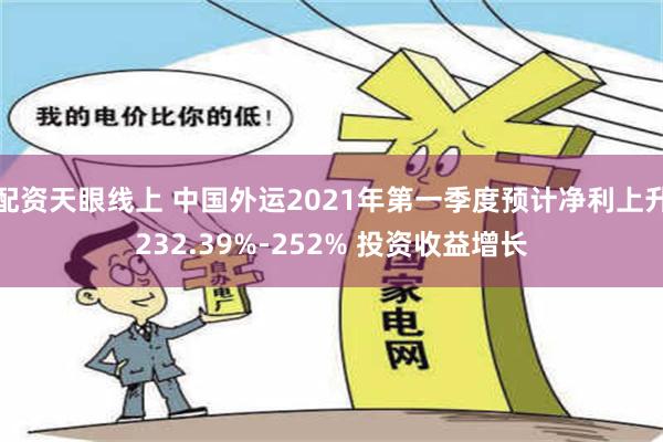 配资天眼线上 中国外运2021年第一季度预计净利上升232.39%-252% 投资收益增长