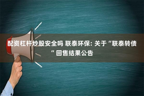 配资杠杆炒股安全吗 联泰环保: 关于“联泰转债”回售结果公告