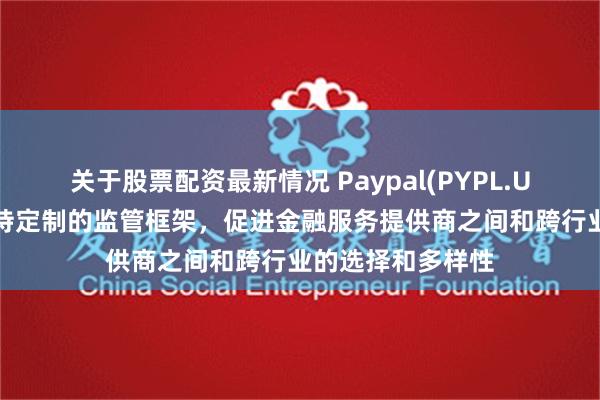 关于股票配资最新情况 Paypal(PYPL.US)呼吁商业界支持定制的监管框架，促进金融服务提供商之间和跨行业的选择和多样性