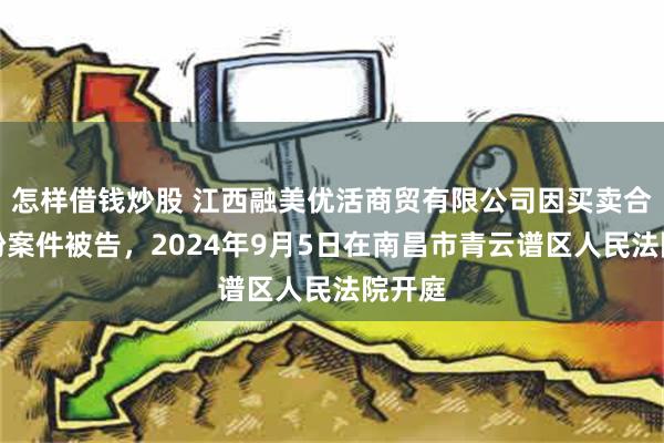 怎样借钱炒股 江西融美优活商贸有限公司因买卖合同纠纷案件被告，2024年9月5日在南昌市青云谱区人民法院开庭