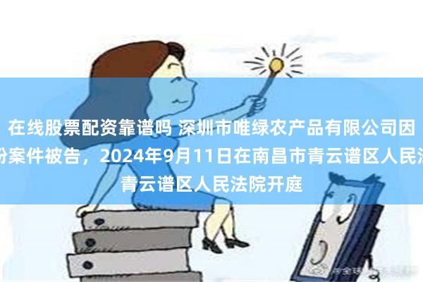 在线股票配资靠谱吗 深圳市唯绿农产品有限公司因合同纠纷案件被告，2024年9月11日在南昌市青云谱区人民法院开庭