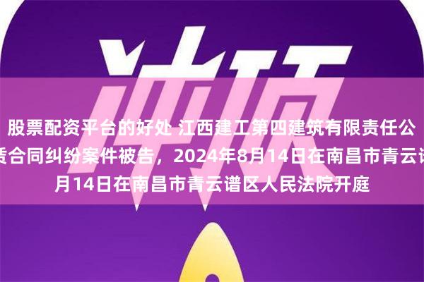 股票配资平台的好处 江西建工第四建筑有限责任公司因建筑设备租赁合同纠纷案件被告，2024年8月14日在南昌市青云谱区人民法院开庭