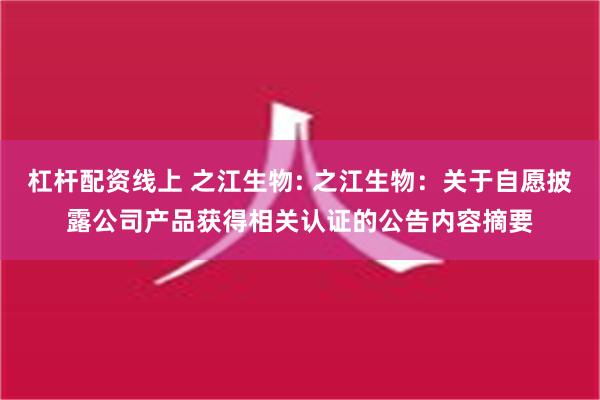 杠杆配资线上 之江生物: 之江生物：关于自愿披露公司产品获得相关认证的公告内容摘要