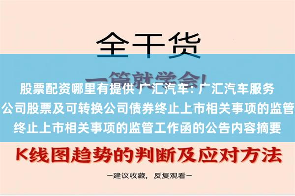 股票配资哪里有提供 广汇汽车: 广汇汽车服务集团股份公司关于收到公司股票及可转换公司债券终止上市相关事项的监管工作函的公告内容摘要