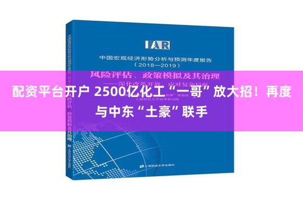 配资平台开户 2500亿化工“一哥”放大招！再度与中东“土豪”联手