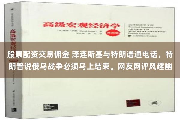 股票配资交易佣金 泽连斯基与特朗谱通电话，特朗普说俄乌战争必须马上结束。网友网评风趣幽