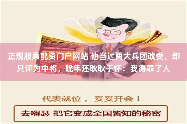 正规股票配资门户网站 他当过两大兵团政委，却只评为中将，晚年还耿耿于怀：我得罪了人