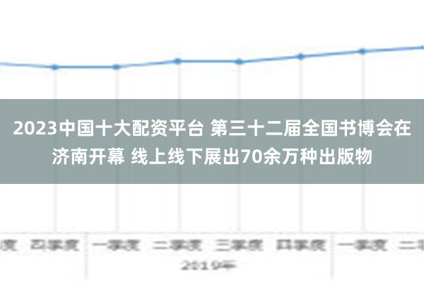 2023中国十大配资平台 第三十二届全国书博会在济南开幕 线上线下展出70余万种出版物