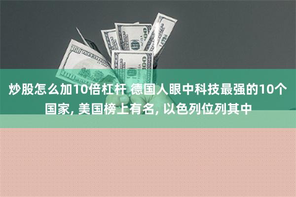 炒股怎么加10倍杠杆 德国人眼中科技最强的10个国家, 美国榜上有名, 以色列位列其中