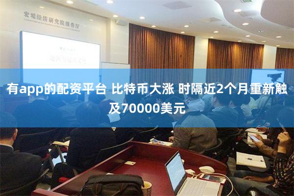 有app的配资平台 比特币大涨 时隔近2个月重新触及70000美元