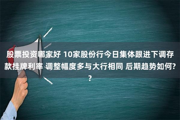 股票投资哪家好 10家股份行今日集体跟进下调存款挂牌利率 调整幅度多与大行相同 后期趋势如何?