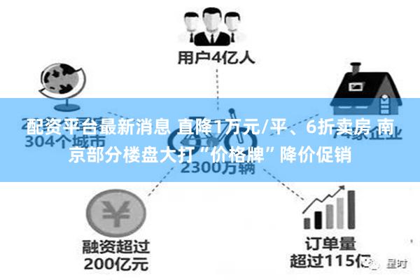 配资平台最新消息 直降1万元/平、6折卖房 南京部分楼盘大打“价格牌”降价促销