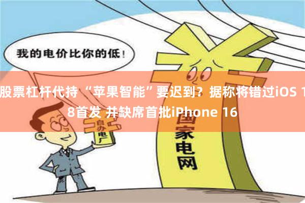 股票杠杆代持 “苹果智能”要迟到？据称将错过iOS 18首发 并缺席首批iPhone 16