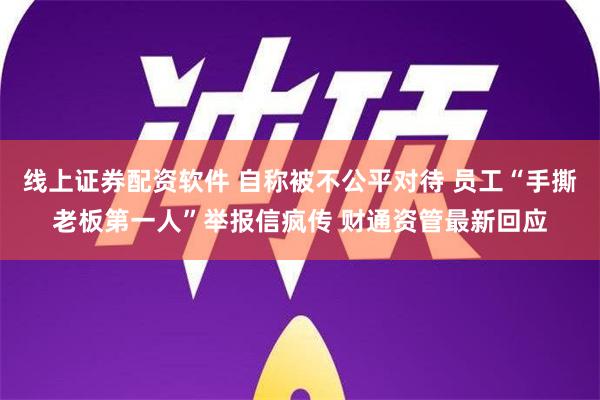 线上证券配资软件 自称被不公平对待 员工“手撕老板第一人”举报信疯传 财通资管最新回应