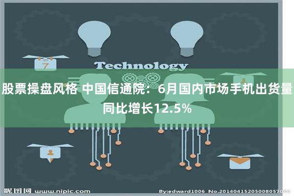 股票操盘风格 中国信通院：6月国内市场手机出货量同比增长12.5%