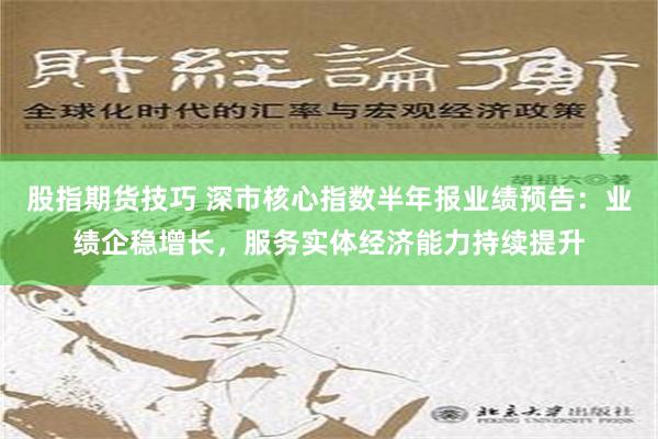 股指期货技巧 深市核心指数半年报业绩预告：业绩企稳增长，服务实体经济能力持续提升