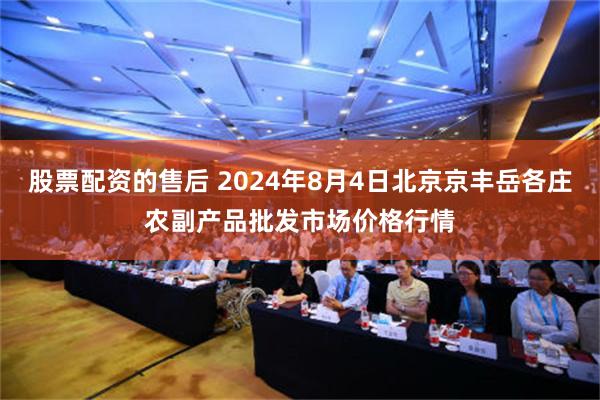 股票配资的售后 2024年8月4日北京京丰岳各庄农副产品批发市场价格行情