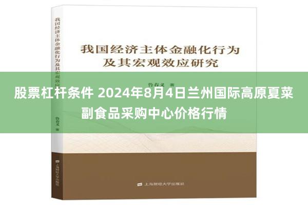 股票杠杆条件 2024年8月4日兰州国际高原夏菜副食品采购中心价格行情