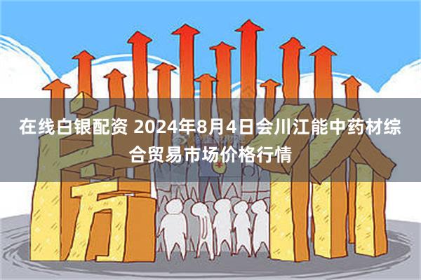 在线白银配资 2024年8月4日会川江能中药材综合贸易市场价格行情