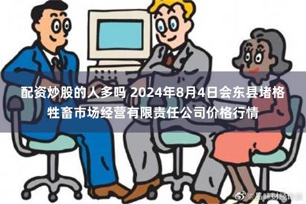 配资炒股的人多吗 2024年8月4日会东县堵格牲畜市场经营有限责任公司价格行情