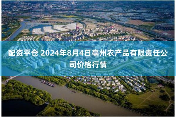 配资平仓 2024年8月4日亳州农产品有限责任公司价格行情