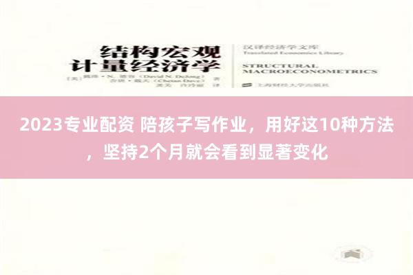 2023专业配资 陪孩子写作业，用好这10种方法，坚持2个月就会看到显著变化