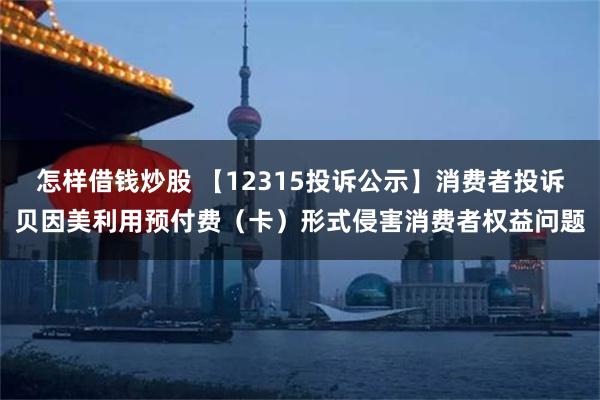 怎样借钱炒股 【12315投诉公示】消费者投诉贝因美利用预付费（卡）形式侵害消费者权益问题