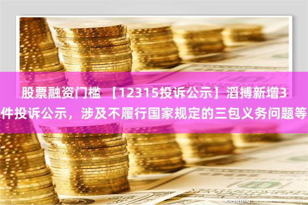 股票融资门槛 【12315投诉公示】滔搏新增3件投诉公示，涉及不履行国家规定的三包义务问题等