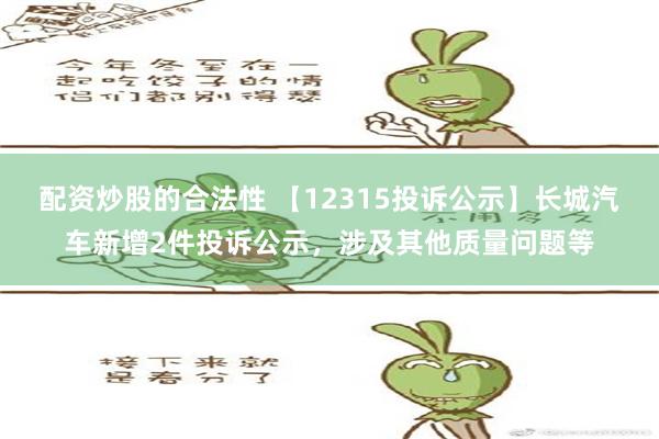 配资炒股的合法性 【12315投诉公示】长城汽车新增2件投诉公示，涉及其他质量问题等