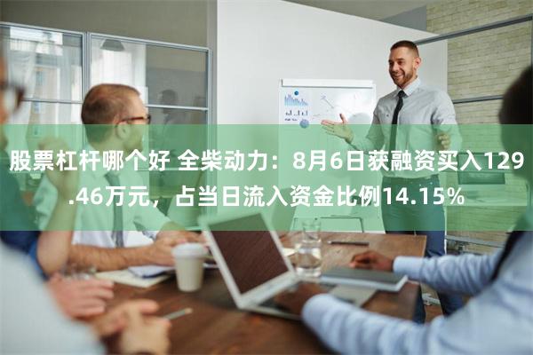 股票杠杆哪个好 全柴动力：8月6日获融资买入129.46万元，占当日流入资金比例14.15%