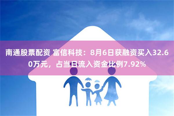 南通股票配资 富信科技：8月6日获融资买入32.60万元，占当日流入资金比例7.92%