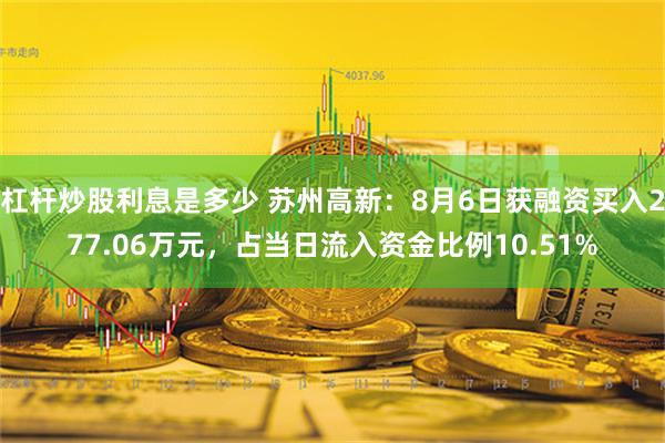 杠杆炒股利息是多少 苏州高新：8月6日获融资买入277.06万元，占当日流入资金比例10.51%