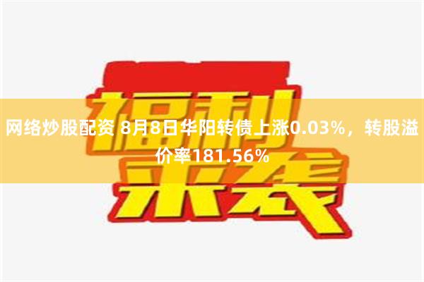 网络炒股配资 8月8日华阳转债上涨0.03%，转股溢价率181.56%