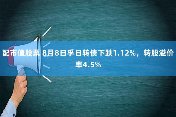 配市值股票 8月8日孚日转债下跌1.12%，转股溢价率4.5%