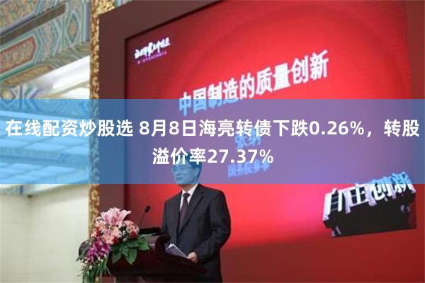 在线配资炒股选 8月8日海亮转债下跌0.26%，转股溢价率27.37%