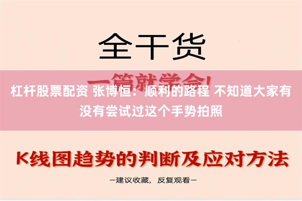 杠杆股票配资 张博恒：顺利的路程 不知道大家有没有尝试过这个手势拍照