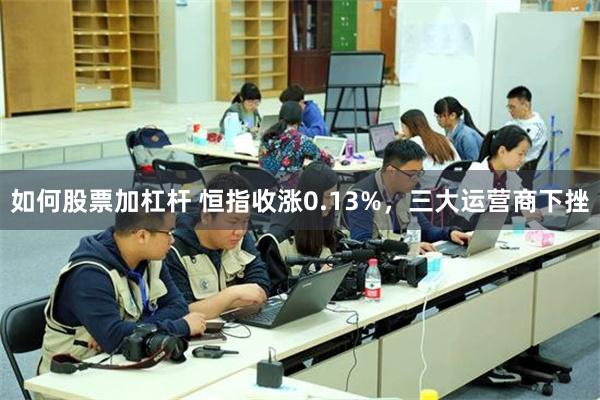 如何股票加杠杆 恒指收涨0.13%，三大运营商下挫