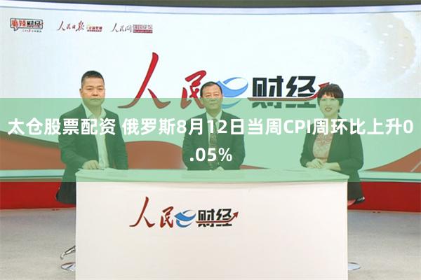 太仓股票配资 俄罗斯8月12日当周CPI周环比上升0.05%